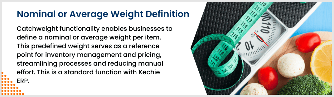 Catchweight functionality enables businesses to define a nominal or average weight per item. This predefined weight serves as a reference point for inventory management and pricing, streamlining processes and reducing manual effort. This is a standard function with Kechie ERP.